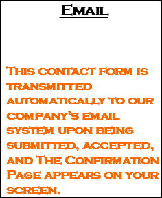 Email This contact form is transmitted automatically to our company's email system upon being submitted, accepted, and The Confirmation Page appears on your screen.
